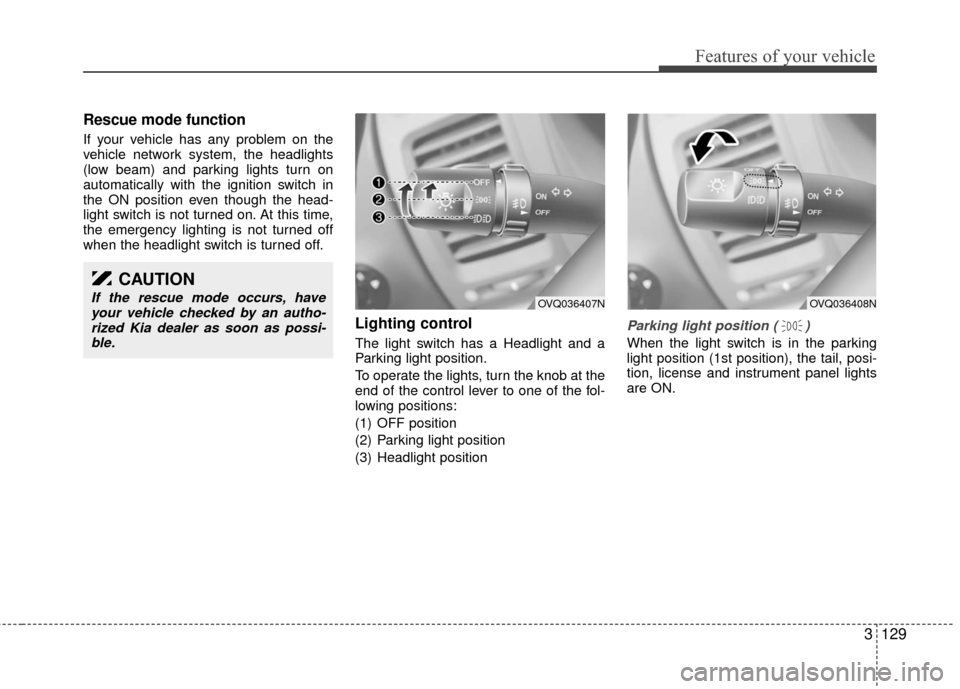 KIA Sedona 2010 2.G Owners Manual 3129
Features of your vehicle
Rescue mode function
If your vehicle has any problem on the
vehicle network system, the headlights
(low beam) and parking lights turn on
automatically with the ignition s KIA Sedona 2010 2.G Owners Manual 3129
Features of your vehicle
Rescue mode function
If your vehicle has any problem on the
vehicle network system, the headlights
(low beam) and parking lights turn on
automatically with the ignition s
