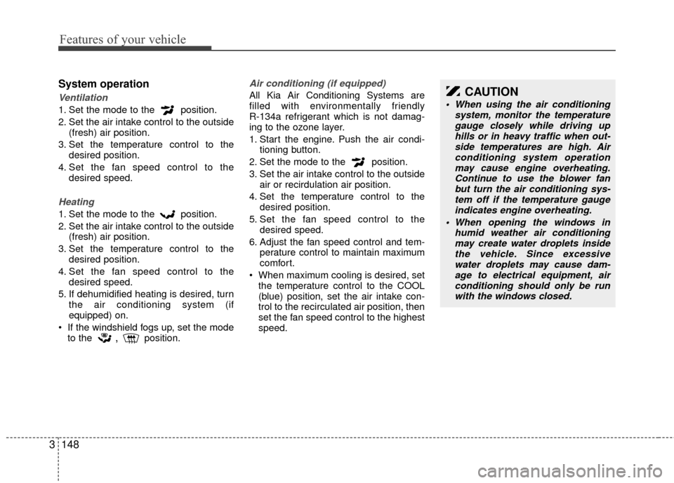 KIA Sedona 2010 2.G Owners Manual Features of your vehicle
148
3
System operation
Ventilation
1. Set the mode to the position.
2. Set the air intake control to the outside
(fresh) air position.
3. Set the temperature control to the d KIA Sedona 2010 2.G Owners Manual Features of your vehicle
148
3
System operation
Ventilation
1. Set the mode to the position.
2. Set the air intake control to the outside
(fresh) air position.
3. Set the temperature control to the d