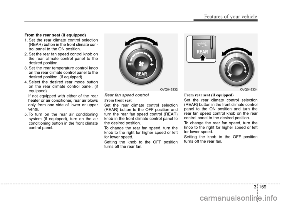 KIA Sedona 2010 2.G Owners Manual 3159
Features of your vehicle
From the rear seat (if equipped)
1. Set the rear climate control selection(REAR) button in the front climate con-
trol panel to the ON position.
2. Set the rear fan speed KIA Sedona 2010 2.G Owners Manual 3159
Features of your vehicle
From the rear seat (if equipped)
1. Set the rear climate control selection(REAR) button in the front climate con-
trol panel to the ON position.
2. Set the rear fan speed