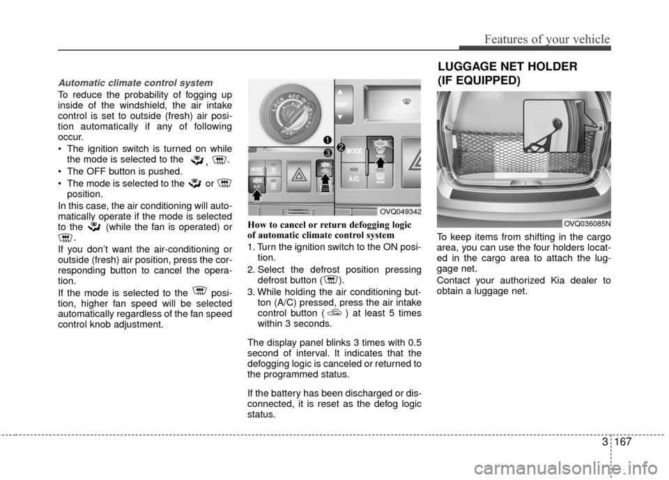KIA Sedona 2010 2.G Owners Manual 3167
Features of your vehicle
Automatic climate control system
To reduce the probability of fogging up
inside of the windshield, the air intake
control is set to outside (fresh) air posi-
tion automat KIA Sedona 2010 2.G Owners Manual 3167
Features of your vehicle
Automatic climate control system
To reduce the probability of fogging up
inside of the windshield, the air intake
control is set to outside (fresh) air posi-
tion automat