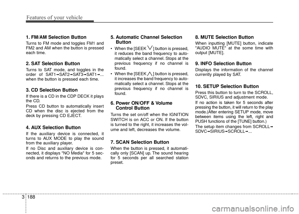 KIA Sedona 2010 2.G Owners Manual Features of your vehicle
188
3
1. FM/AM Selection Button
Turns to FM mode and toggles FM1 and
FM2 and AM when the button is pressed
each time.
2. SAT Selection Button
Turns to SAT mode, and toggles in