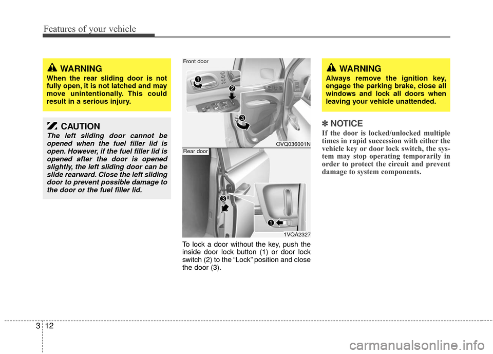KIA Sedona 2010 2.G Owners Guide Features of your vehicle
12
3
To lock a door without the key, push the
inside door lock button (1) or door lock
switch (2) to the “Lock” position and close
the door (3).
✽ ✽
NOTICE
If the door KIA Sedona 2010 2.G Owners Guide Features of your vehicle
12
3
To lock a door without the key, push the
inside door lock button (1) or door lock
switch (2) to the “Lock” position and close
the door (3).
✽ ✽
NOTICE
If the door