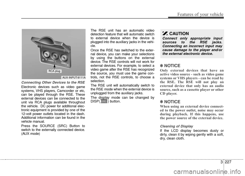 KIA Sedona 2010 2.G Owners Manual 3227
Features of your vehicle
Connecting Other Devices to the RSE
Electronic devices such as video game
systems, VHS players, Camcorder or etc,
can be played through the RSE. These
external devices ca KIA Sedona 2010 2.G Owners Manual 3227
Features of your vehicle
Connecting Other Devices to the RSE
Electronic devices such as video game
systems, VHS players, Camcorder or etc,
can be played through the RSE. These
external devices ca