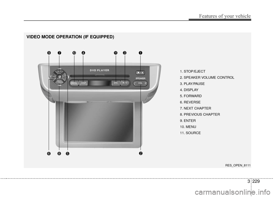 KIA Sedona 2010 2.G Owners Manual 3229
Features of your vehicle
VIDEO MODE OPERATION (IF EQUIPPED)
1. STOP/EJECT
2. SPEAKER VOLUME CONTROL
3. PLAY/PAUSE
4. DISPLAY
5. FORWARD
6. REVERSE
7. NEXT CHAPTER
8. PREVIOUS CHAPTER
9. ENTER
10. KIA Sedona 2010 2.G Owners Manual 3229
Features of your vehicle
VIDEO MODE OPERATION (IF EQUIPPED)
1. STOP/EJECT
2. SPEAKER VOLUME CONTROL
3. PLAY/PAUSE
4. DISPLAY
5. FORWARD
6. REVERSE
7. NEXT CHAPTER
8. PREVIOUS CHAPTER
9. ENTER
10.