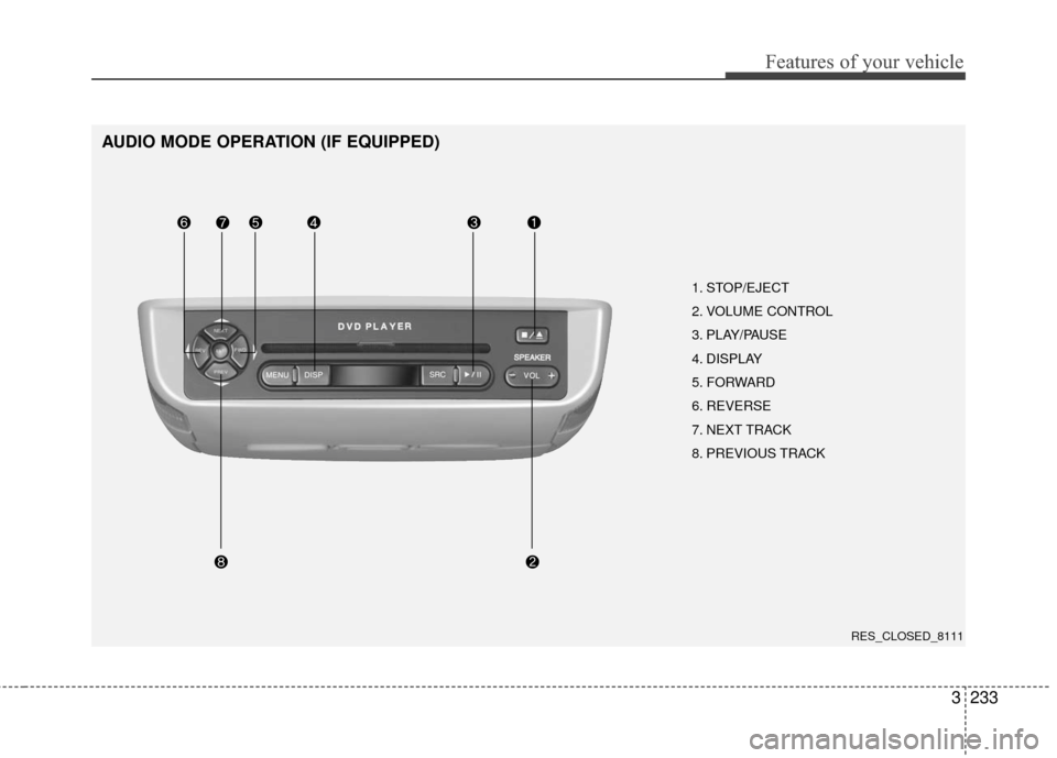 KIA Sedona 2010 2.G Owners Manual 3233
Features of your vehicle
AUDIO MODE OPERATION (IF EQUIPPED)
1. STOP/EJECT
2. VOLUME CONTROL
3. PLAY/PAUSE
4. DISPLAY
5. FORWARD
6. REVERSE
7. NEXT TRACK
8. PREVIOUS TRACK
RES_CLOSED_8111 KIA Sedona 2010 2.G Owners Manual 3233
Features of your vehicle
AUDIO MODE OPERATION (IF EQUIPPED)
1. STOP/EJECT
2. VOLUME CONTROL
3. PLAY/PAUSE
4. DISPLAY
5. FORWARD
6. REVERSE
7. NEXT TRACK
8. PREVIOUS TRACK
RES_CLOSED_8111