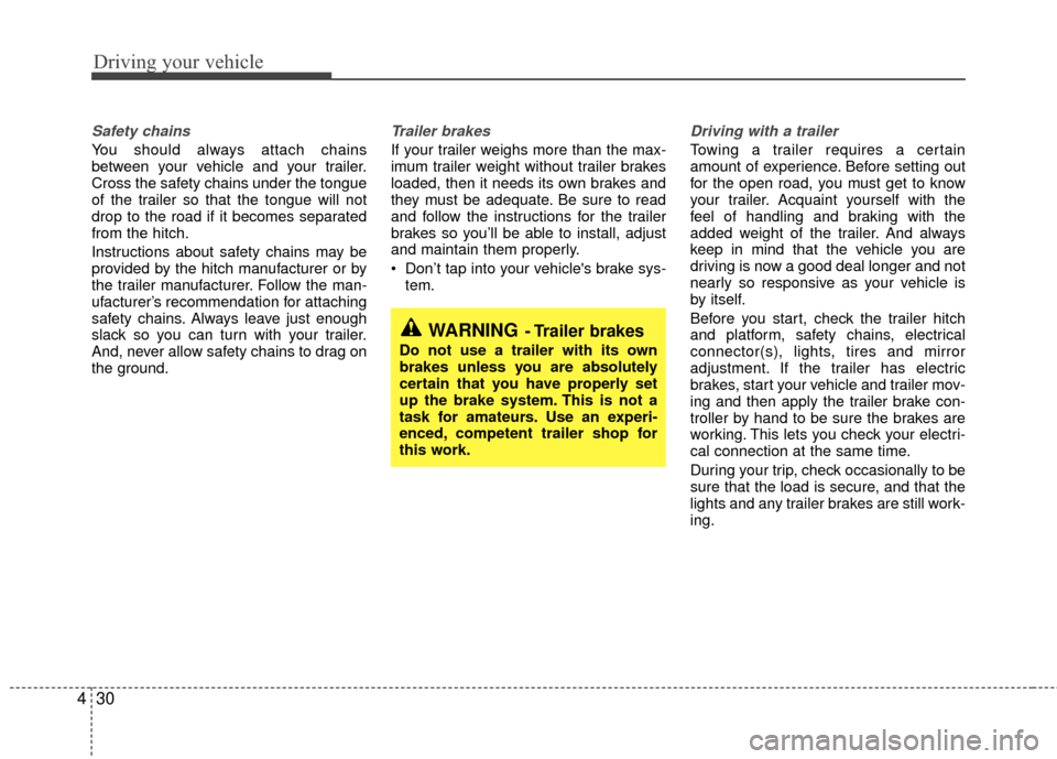 KIA Sedona 2010 2.G Owners Manual Driving your vehicle
30
4
Safety chains 
You should always attach chains
between your vehicle and your trailer.
Cross the safety chains under the tongue
of the trailer so that the tongue will not
drop