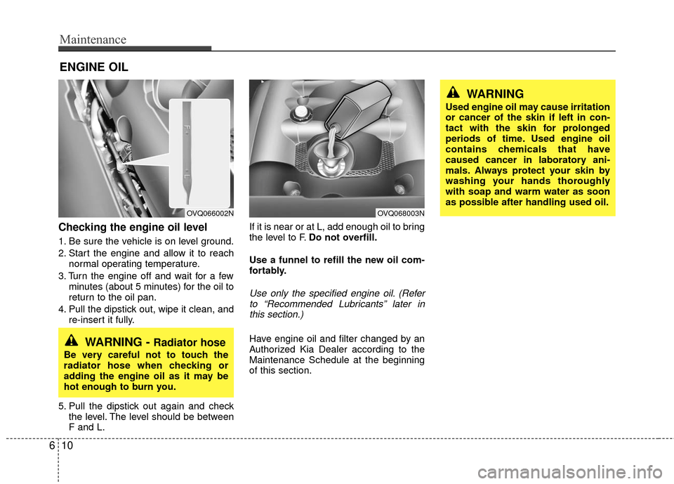 KIA Sedona 2010 2.G Owners Manual Maintenance
10
6
ENGINE OIL
Checking the engine oil level
1. Be sure the vehicle is on level ground.
2. Start the engine and allow it to reach
normal operating temperature.
3. Turn the engine off an KIA Sedona 2010 2.G Owners Manual Maintenance
10
6
ENGINE OIL
Checking the engine oil level
1. Be sure the vehicle is on level ground.
2. Start the engine and allow it to reach
normal operating temperature.
3. Turn the engine off an