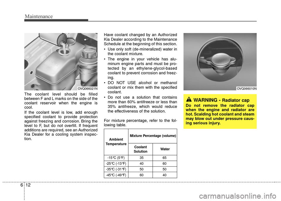 KIA Sedona 2010 2.G Owners Manual Maintenance
12
6
The coolant level should be filled
between F and L marks on the side of the
coolant reservoir when the engine is
cool.
If the coolant level is low, add enough
specified coolant to pro KIA Sedona 2010 2.G Owners Manual Maintenance
12
6
The coolant level should be filled
between F and L marks on the side of the
coolant reservoir when the engine is
cool.
If the coolant level is low, add enough
specified coolant to pro