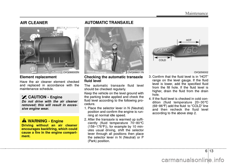 KIA Sedona 2010 2.G Owners Manual 613
Maintenance
AIR CLEANER
Element replacement
Have the air cleaner element checked
and replaced in accordance with the
maintenance schedule.
Checking the automatic transaxle
fluid level
The aut KIA Sedona 2010 2.G Owners Manual 613
Maintenance
AIR CLEANER
Element replacement
Have the air cleaner element checked
and replaced in accordance with the
maintenance schedule.
Checking the automatic transaxle
fluid level
The aut