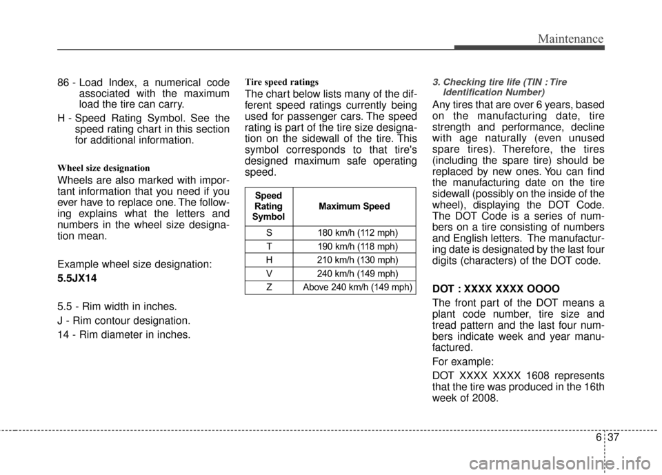 KIA Sedona 2010 2.G Owners Manual 637
Maintenance
86 - Load Index, a numerical codeassociated with the maximum
load the tire can carry.
H - Speed Rating Symbol. See the speed rating chart in this section
for additional information.
Wh KIA Sedona 2010 2.G Owners Manual 637
Maintenance
86 - Load Index, a numerical codeassociated with the maximum
load the tire can carry.
H - Speed Rating Symbol. See the speed rating chart in this section
for additional information.
Wh