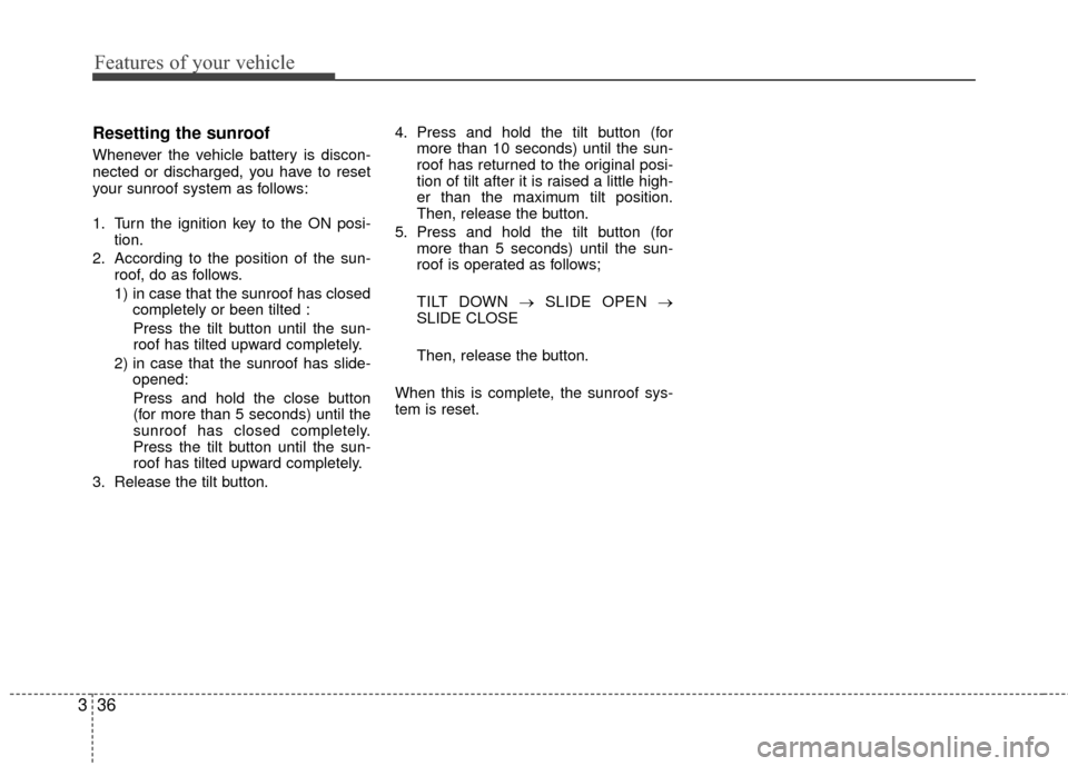 KIA Sedona 2010 2.G Service Manual Features of your vehicle
36
3
Resetting the sunroof
Whenever the vehicle battery is discon-
nected or discharged, you have to reset
your sunroof system as follows:
1. Turn the ignition key to the ON p KIA Sedona 2010 2.G Service Manual Features of your vehicle
36
3
Resetting the sunroof
Whenever the vehicle battery is discon-
nected or discharged, you have to reset
your sunroof system as follows:
1. Turn the ignition key to the ON p
