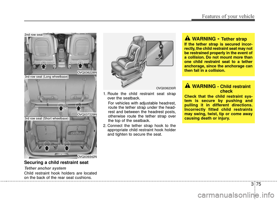 KIA Sedona 2010 2.G Manual Online 375
Features of your vehicle
Securing a child restraint seat
Tether anchor system
Child restraint hook holders are located
on the back of the rear seat cushions.1. Route the child restraint seat str KIA Sedona 2010 2.G Manual Online 375
Features of your vehicle
Securing a child restraint seat
Tether anchor system
Child restraint hook holders are located
on the back of the rear seat cushions.1. Route the child restraint seat str