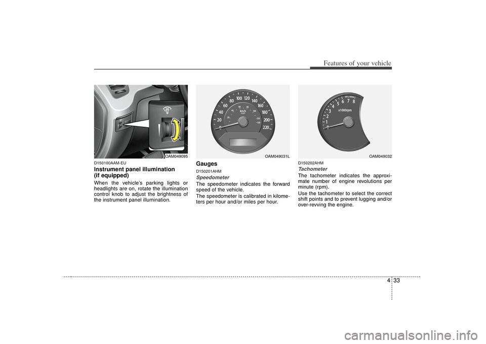 KIA Soul 2010 1.G Owners Manual 433
Features of your vehicle
D150100AAM-EUInstrument panel illumination
(if equipped)When the vehicle’s parking lights or
headlights are on, rotate the illumination
control knob to adjust the bright