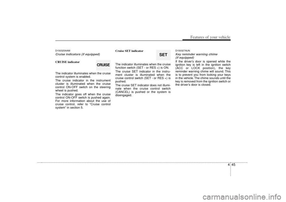 KIA Soul 2010 1.G Owners Manual 445
Features of your vehicle
D150325AAMCruise indicators (if equipped)CRUISE indicator
The indicator illuminates when the cruise
control system is enabled.
The cruise indicator in the instrument
clust