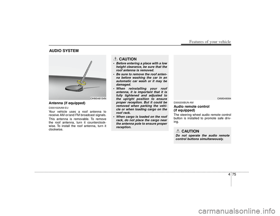 KIA Soul 2010 1.G Owners Manual 475
Features of your vehicle
Antenna (if equipped)D300102AAM-EUYour vehicle uses a roof antenna to
receive AM or/and FM broadcast signals.
This antenna is removable. To remove
the roof antenna, turn i