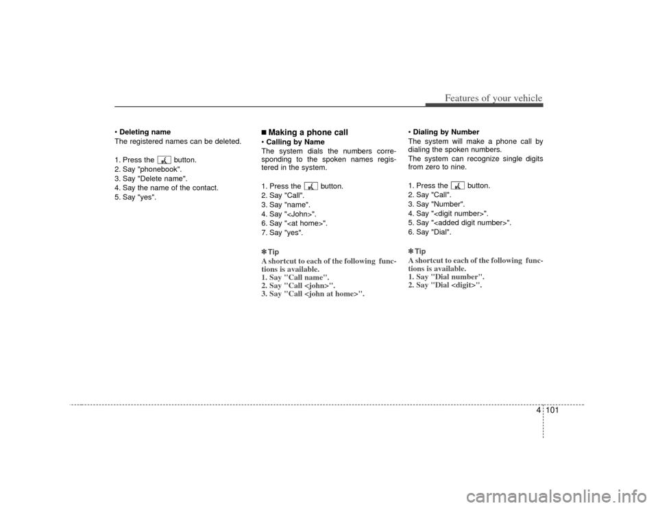 KIA Soul 2010 1.G Owners Manual 4101
Features of your vehicle
Deleting name
The registered names can be deleted.
1. Press the button.
2. Say "phonebook".
3. Say "Delete name".
4. Say the name of the contact.
5. Say "yes".
■ Makin KIA Soul 2010 1.G Owners Manual 4101
Features of your vehicle
Deleting name
The registered names can be deleted.
1. Press the button.
2. Say "phonebook".
3. Say "Delete name".
4. Say the name of the contact.
5. Say "yes".
■ Makin
