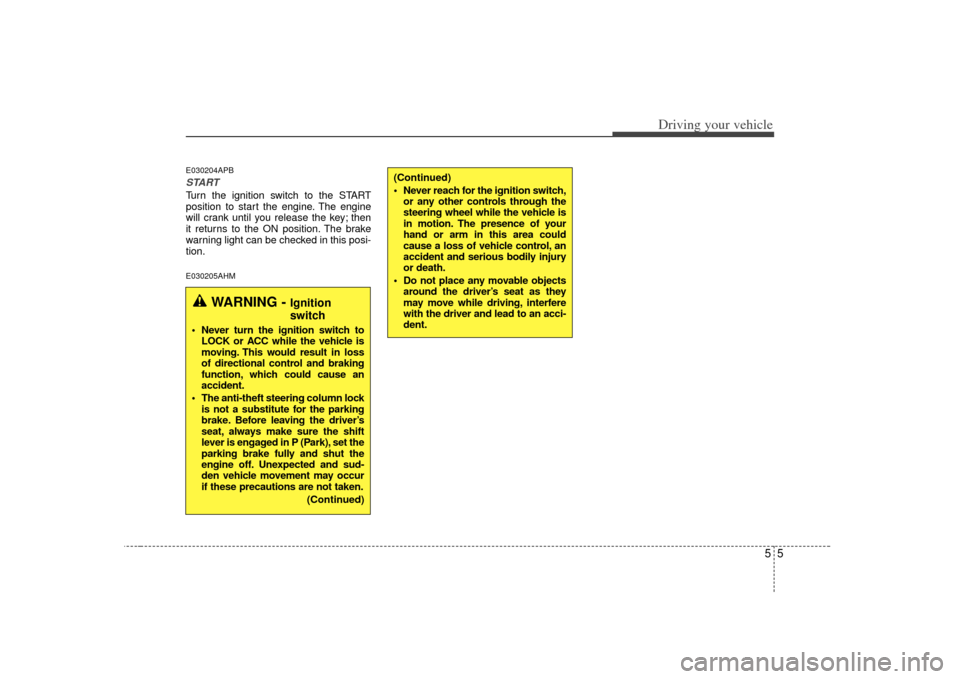 KIA Soul 2010 1.G Owners Manual 55
Driving your vehicle
E030204APBSTARTTurn the ignition switch to the START
position to start the engine. The engine
will crank until you release the key; then
it returns to the ON position. The brak