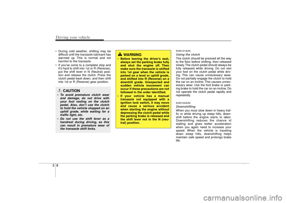 KIA Soul 2010 1.G Owners Manual Driving your vehicle85 During cold weather, shifting may bedifficult until the transaxle lubricant has
warmed up. This is normal and not
harmful to the transaxle.
 If youve come to a complete stop an