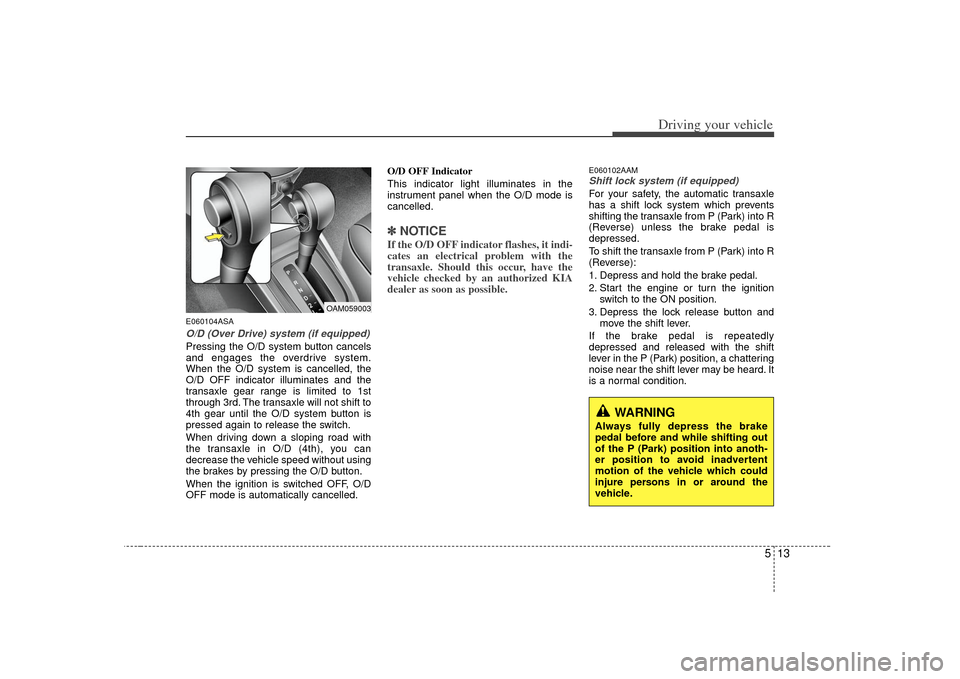 KIA Soul 2010 1.G Owners Manual 513
Driving your vehicle
E060104ASAO/D (Over Drive) system (if equipped)Pressing the O/D system button cancels
and engages the overdrive system.
When the O/D system is cancelled, the
O/D OFF indicator