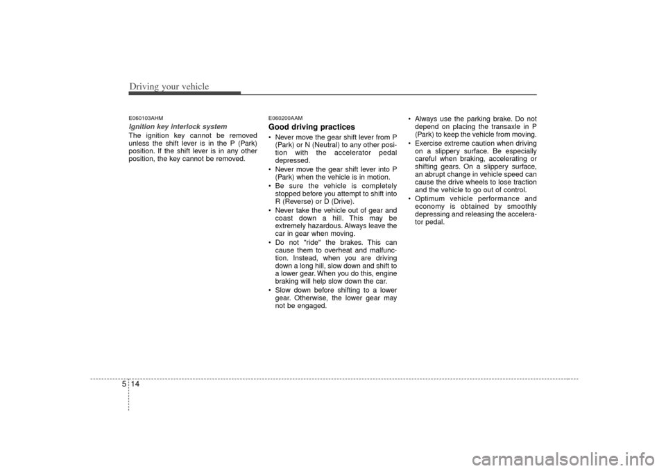 KIA Soul 2010 1.G Owners Manual Driving your vehicle14
5E060103AHMIgnition key interlock system The ignition key cannot be removed
unless the shift lever is in the P (Park)
position. If the shift lever is in any other
position, the 