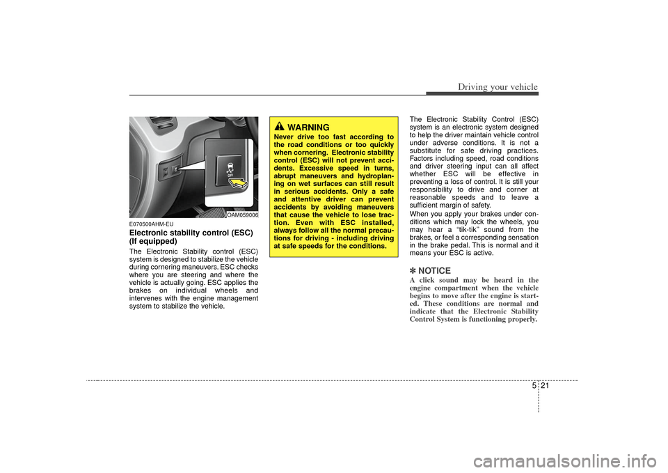 KIA Soul 2010 1.G Owners Guide 521
Driving your vehicle
E070500AHM-EUElectronic stability control (ESC)
(If equipped)The Electronic Stability control (ESC)
system is designed to stabilize the vehicle
during cornering maneuvers. ESC