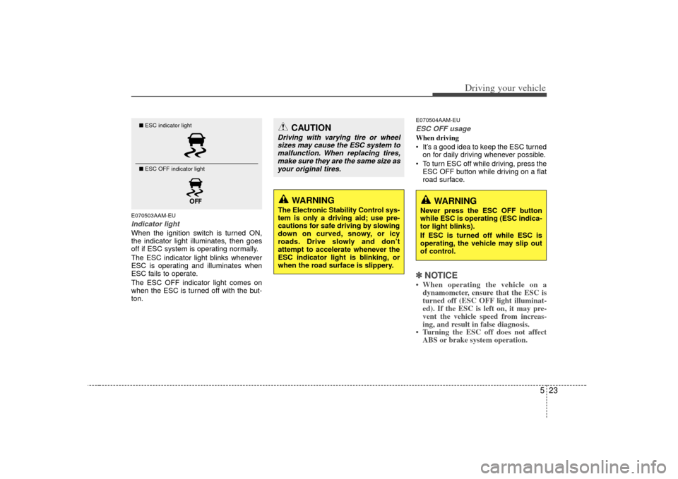KIA Soul 2010 1.G Owners Manual 523
Driving your vehicle
E070503AAM-EUIndicator lightWhen the ignition switch is turned ON,
the indicator light illuminates, then goes
off if ESC system is operating normally.
The ESC indicator light KIA Soul 2010 1.G Owners Manual 523
Driving your vehicle
E070503AAM-EUIndicator lightWhen the ignition switch is turned ON,
the indicator light illuminates, then goes
off if ESC system is operating normally.
The ESC indicator light