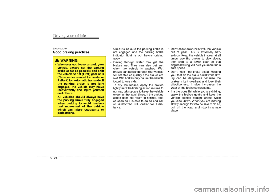 KIA Soul 2010 1.G Owners Manual Driving your vehicle24
5E070600AAMGood braking practices
 Check to be sure the parking brake is
not engaged and the parking brake
indicator light is out before driving
away.
 Driving through water may
