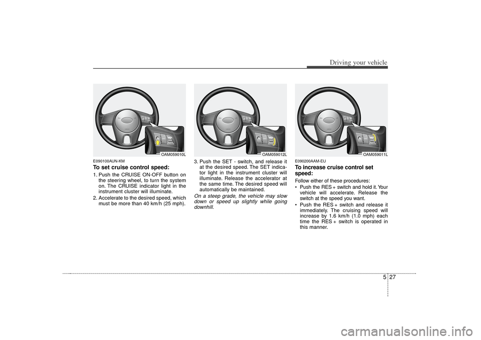 KIA Soul 2010 1.G Owners Manual 527
Driving your vehicle
E090100AUN-KMTo set cruise control speed:1. Push the CRUISE ON-OFF button onthe steering wheel, to turn the system
on. The CRUISE indicator light in the
instrument cluster wil