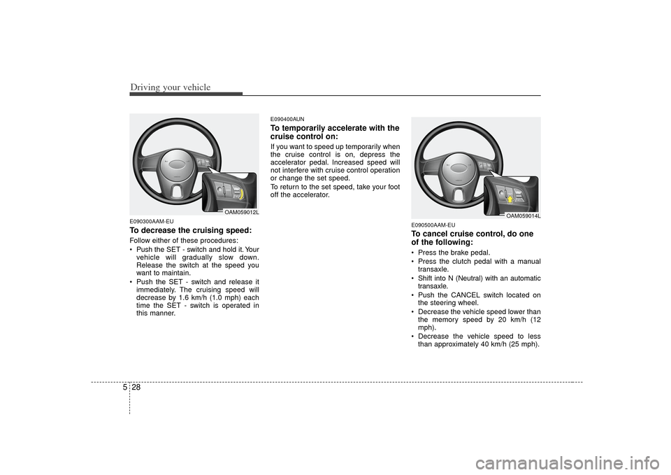 KIA Soul 2010 1.G Owners Manual Driving your vehicle28
5E090300AAM-EUTo decrease the cruising speed:Follow either of these procedures:
 Push the SET - switch and hold it. Your
vehicle will gradually slow down.
Release the switch at 