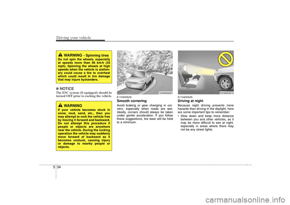 KIA Soul 2010 1.G Owners Guide Driving your vehicle34
5✽
✽
NOTICEThe ESC system (if equipped) should be
turned OFF prior to rocking the vehicle.
E110300AUNSmooth corneringAvoid braking or gear changing in cor-
ners, especially 