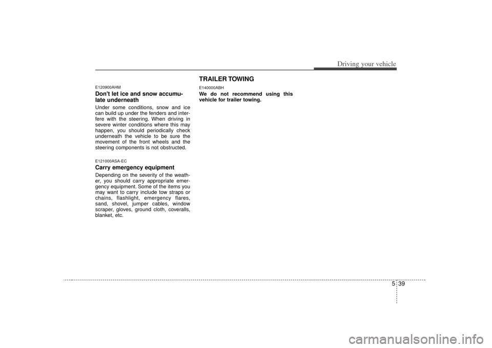 KIA Soul 2010 1.G Owners Manual 539
Driving your vehicle
E120900AHMDont let ice and snow accumu-
late underneathUnder some conditions, snow and ice
can build up under the fenders and inter-
fere with the steering. When driving in
s KIA Soul 2010 1.G Owners Manual 539
Driving your vehicle
E120900AHMDont let ice and snow accumu-
late underneathUnder some conditions, snow and ice
can build up under the fenders and inter-
fere with the steering. When driving in
s