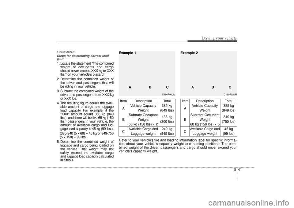 KIA Soul 2010 1.G Owners Manual 541
Driving your vehicle
E150105AUN-C1Steps for determining correct loadlimit1. Locate the statement "The combined weight of occupants and cargo
should never exceed XXX kg or XXX
lbs. on your vehicl KIA Soul 2010 1.G Owners Manual 541
Driving your vehicle
E150105AUN-C1Steps for determining correct loadlimit1. Locate the statement "The combined weight of occupants and cargo
should never exceed XXX kg or XXX
lbs. on your vehicl