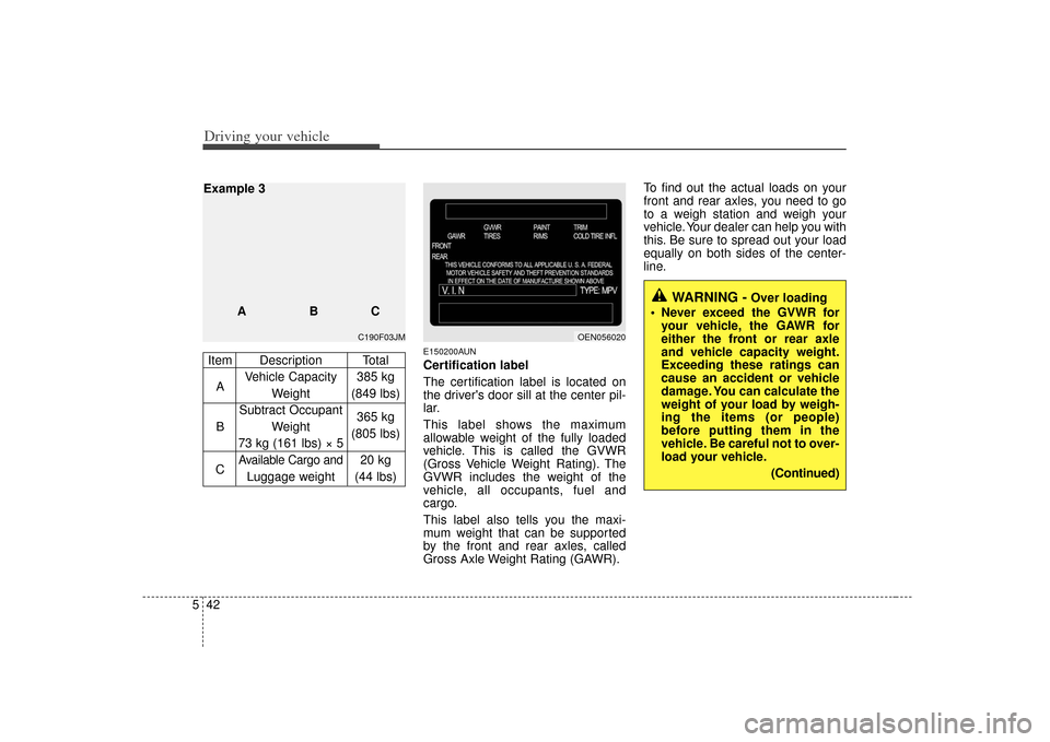 KIA Soul 2010 1.G Owners Manual Driving your vehicle42
5
E150200AUNCertification label
The certification label is located on
the drivers door sill at the center pil-
lar.
This label shows the maximum
allowable weight of the fully l