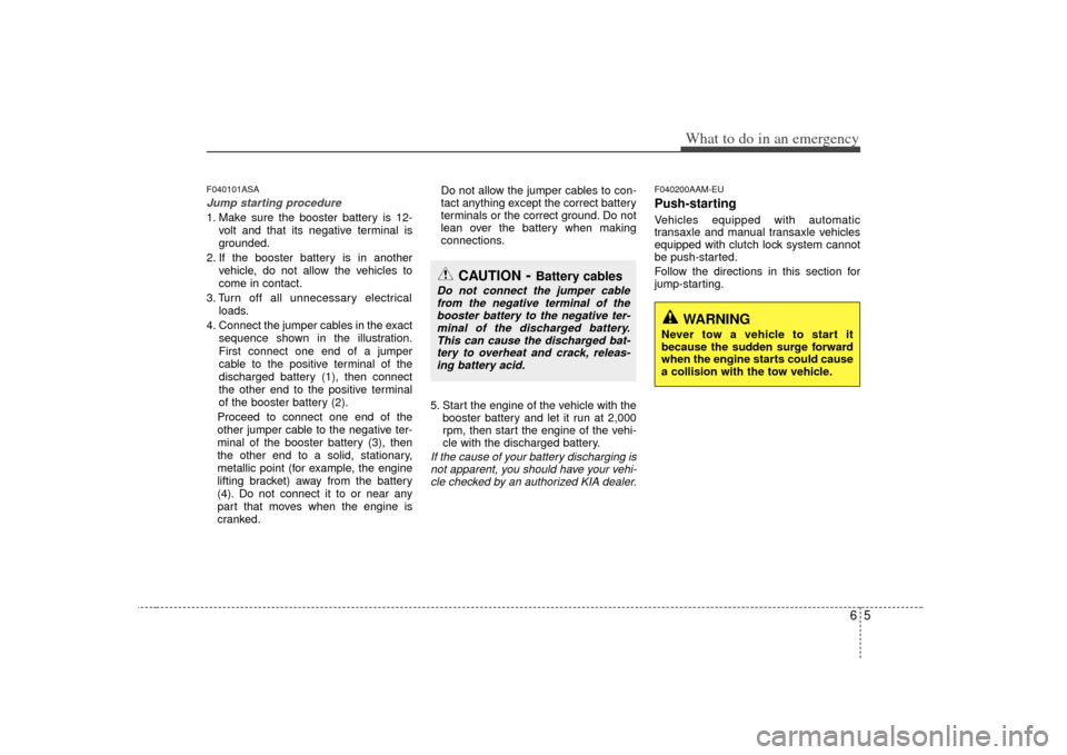 KIA Soul 2010 1.G Owners Manual 65
What to do in an emergency
F040101ASAJump starting procedure 1. Make sure the booster battery is 12-volt and that its negative terminal is
grounded.
2. If the booster battery is in another vehicle, KIA Soul 2010 1.G Owners Manual 65
What to do in an emergency
F040101ASAJump starting procedure 1. Make sure the booster battery is 12-volt and that its negative terminal is
grounded.
2. If the booster battery is in another vehicle,