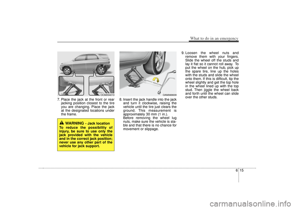 KIA Soul 2010 1.G Owners Manual 615
What to do in an emergency
7. Place the jack at the front or rearjacking position closest to the tire
you are changing. Place the jack
at the designated locations under
the frame. 8. Insert the ja