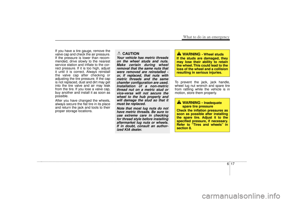 KIA Soul 2010 1.G Owners Manual 617
What to do in an emergency
If you have a tire gauge, remove the
valve cap and check the air pressure.
If the pressure is lower than recom-
mended, drive slowly to the nearest
service station and i KIA Soul 2010 1.G Owners Manual 617
What to do in an emergency
If you have a tire gauge, remove the
valve cap and check the air pressure.
If the pressure is lower than recom-
mended, drive slowly to the nearest
service station and i