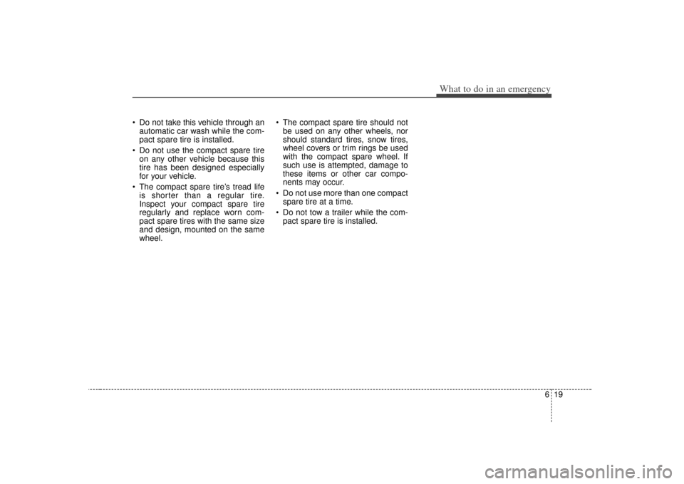 KIA Soul 2010 1.G Owners Manual 619
What to do in an emergency
Do not take this vehicle through anautomatic car wash while the com-
pact spare tire is installed.
Do not use the compact spare tire on any other vehicle because this
KIA Soul 2010 1.G Owners Manual 619
What to do in an emergency
Do not take this vehicle through anautomatic car wash while the com-
pact spare tire is installed.
Do not use the compact spare tire on any other vehicle because this
