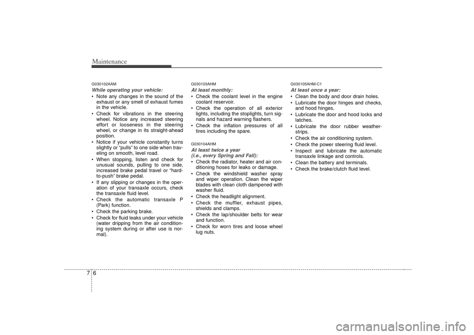 KIA Soul 2010 1.G Owners Manual Maintenance67G030102AAMWhile operating your vehicle: Note any changes in the sound of theexhaust or any smell of exhaust fumes
in the vehicle.
 Check for vibrations in the steering wheel. Notice any i