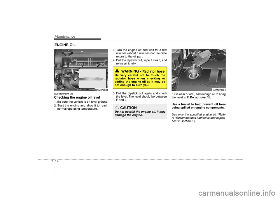 KIA Soul 2010 1.G Owners Manual Maintenance14
7ENGINE OILG060100AHM-EUChecking the engine oil level 1. Be sure the vehicle is on level ground.
2. Start the engine and allow it to reach
normal operating temperature. 3. Turn the engi KIA Soul 2010 1.G Owners Manual Maintenance14
7ENGINE OILG060100AHM-EUChecking the engine oil level 1. Be sure the vehicle is on level ground.
2. Start the engine and allow it to reach
normal operating temperature. 3. Turn the engi