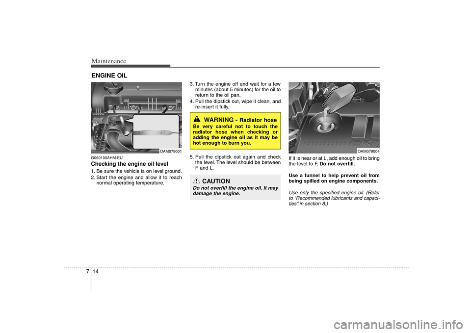 KIA Soul 2010 1.G Owners Manual Maintenance14
7ENGINE OILG060100AHM-EUChecking the engine oil level  1. Be sure the vehicle is on level ground.
2. Start the engine and allow it to reach
normal operating temperature. 3. Turn the engi