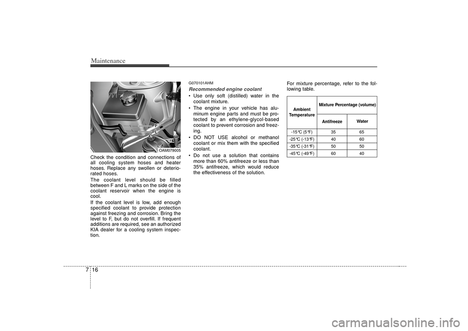 KIA Soul 2010 1.G Owners Manual Maintenance16
7Check the condition and connections of
all cooling system hoses and heater
hoses. Replace any swollen or deterio-
rated hoses.
The coolant level should be filled
between F and L marks o