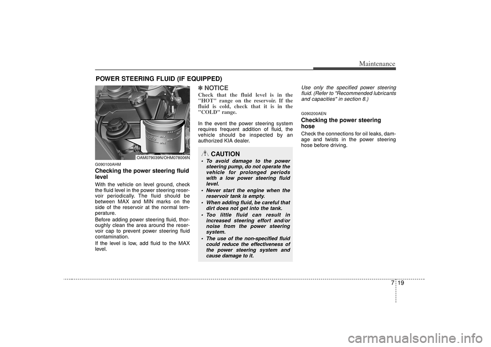 KIA Soul 2010 1.G Owners Manual 719
Maintenance
POWER STEERING FLUID (IF EQUIPPED)G090100AHMChecking the power steering fluid
level With the vehicle on level ground, check
the fluid level in the power steering reser-
voir periodica KIA Soul 2010 1.G Owners Manual 719
Maintenance
POWER STEERING FLUID (IF EQUIPPED)G090100AHMChecking the power steering fluid
level With the vehicle on level ground, check
the fluid level in the power steering reser-
voir periodica