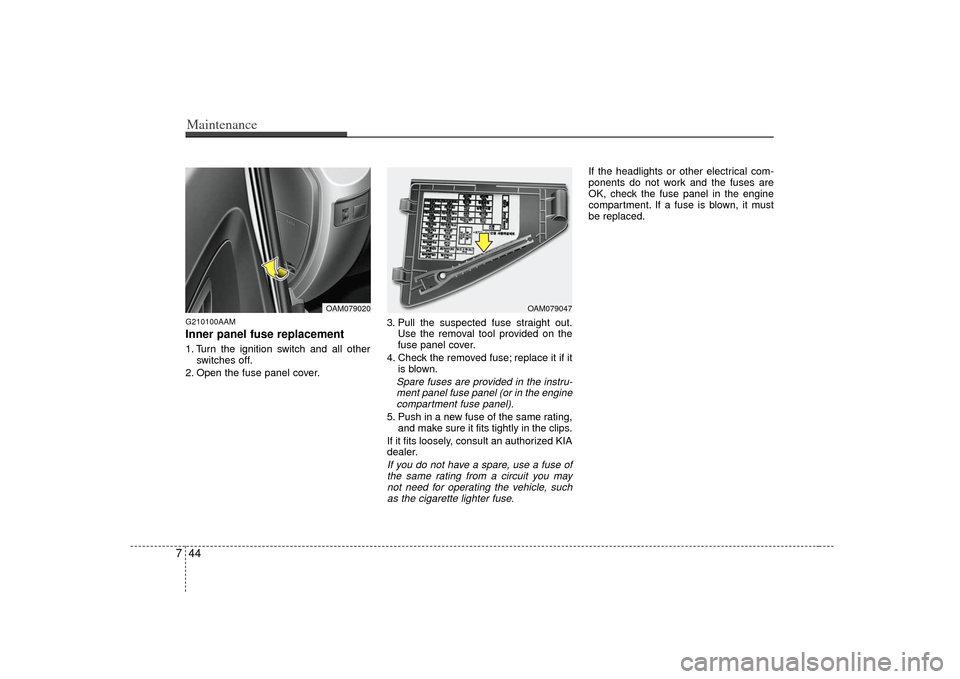 KIA Soul 2010 1.G Owners Manual Maintenance44
7G210100AAMInner panel fuse replacement1. Turn the ignition switch and all other
switches off.
2. Open the fuse panel cover. 3. Pull the suspected fuse straight out.
Use the removal tool