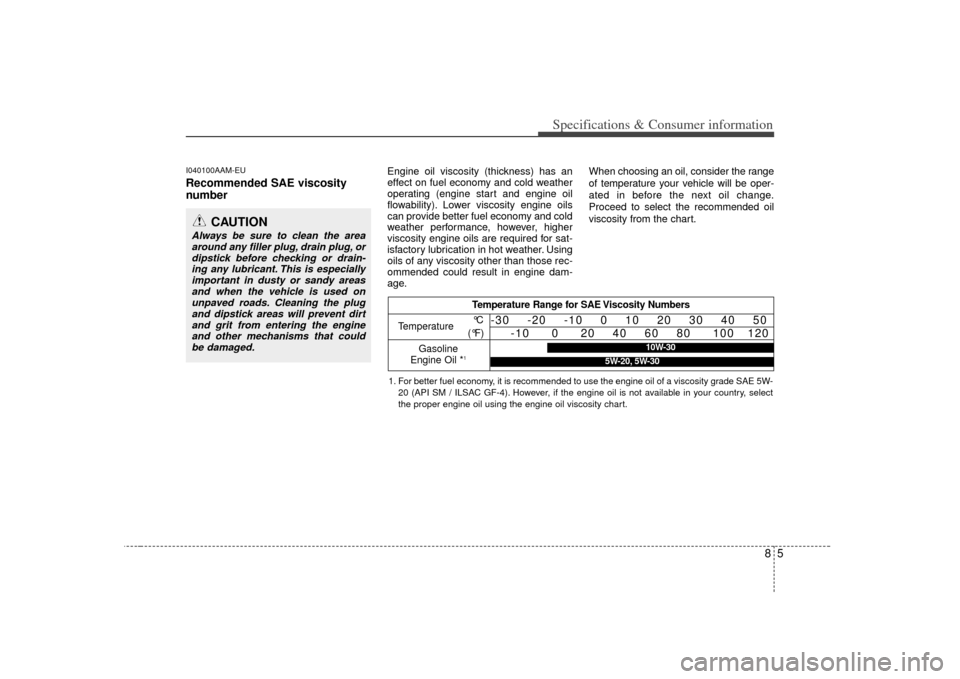 KIA Soul 2010 1.G Owners Manual 85
Specifications & Consumer information
I040100AAM-EURecommended SAE viscosity
number
Engine oil viscosity (thickness) has an
effect on fuel economy and cold weather
operating (engine start and engin KIA Soul 2010 1.G Owners Manual 85
Specifications & Consumer information
I040100AAM-EURecommended SAE viscosity
number
Engine oil viscosity (thickness) has an
effect on fuel economy and cold weather
operating (engine start and engin