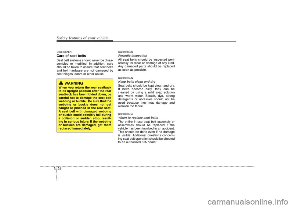 KIA Soul 2010 1.G Owners Guide Safety features of your vehicle24
3C020400AENCare of seat beltsSeat belt systems should never be disas-
sembled or modified. In addition, care
should be taken to assure that seat belts
and belt hardwa