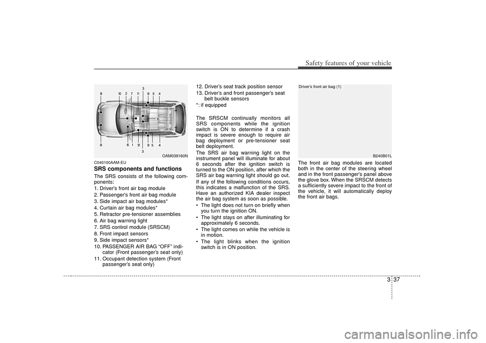 KIA Soul 2010 1.G Service Manual 337
Safety features of your vehicle
C040100AAM-EUSRS components and functionsThe SRS consists of the following com-
ponents:
1. Drivers front air bag module
2. Passengers front air bag module
3. Sid