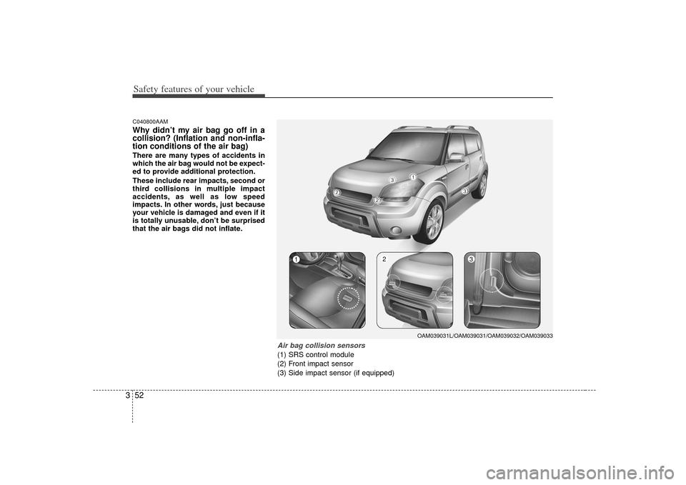 KIA Soul 2010 1.G Repair Manual Safety features of your vehicle52
3C040800AAMWhy didn’t my air bag go off in a
collision? (Inflation and non-infla-
tion conditions of the air bag)There are many types of accidents in
which the air KIA Soul 2010 1.G Repair Manual Safety features of your vehicle52
3C040800AAMWhy didn’t my air bag go off in a
collision? (Inflation and non-infla-
tion conditions of the air bag)There are many types of accidents in
which the air