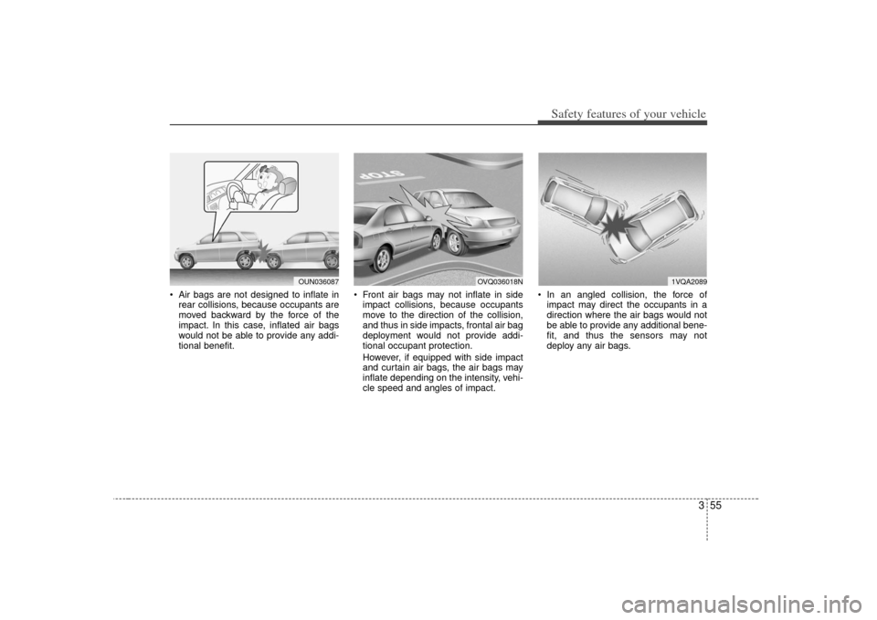 KIA Soul 2010 1.G Repair Manual 355
Safety features of your vehicle
 Air bags are not designed to inflate inrear collisions, because occupants are
moved backward by the force of the
impact. In this case, inflated air bags
would not 