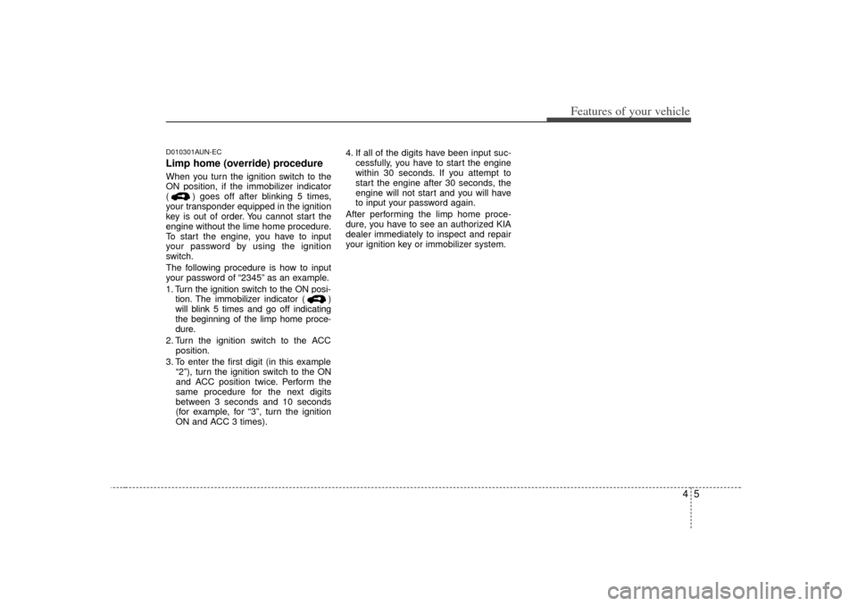 KIA Soul 2010 1.G Manual PDF 45
Features of your vehicle
D010301AUN-ECLimp home (override) procedureWhen you turn the ignition switch to the
ON position, if the immobilizer indicator
( ) goes off after blinking 5 times,
your tran KIA Soul 2010 1.G Manual PDF 45
Features of your vehicle
D010301AUN-ECLimp home (override) procedureWhen you turn the ignition switch to the
ON position, if the immobilizer indicator
( ) goes off after blinking 5 times,
your tran