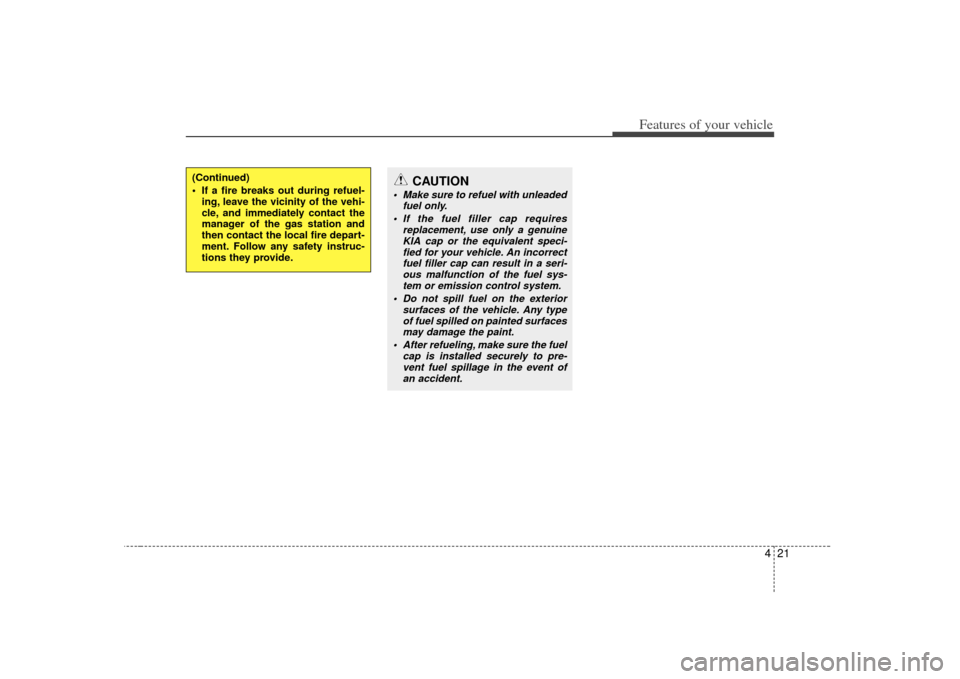KIA Soul 2010 1.G Owners Manual 421
Features of your vehicle
(Continued)
If a fire breaks out during refuel-ing, leave the vicinity of the vehi-
cle, and immediately contact the
manager of the gas station and
then contact the local KIA Soul 2010 1.G Owners Manual 421
Features of your vehicle
(Continued)
If a fire breaks out during refuel-ing, leave the vicinity of the vehi-
cle, and immediately contact the
manager of the gas station and
then contact the local